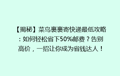 【揭秘】菜鸟裹裹寄快递最低攻略：如何轻松省下50%邮费？告别高价，一招让你成为省钱达人！
