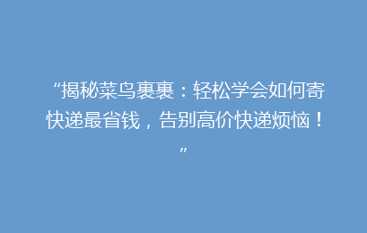 “揭秘菜鸟裹裹：轻松学会如何寄快递最省钱，告别高价快递烦恼！”