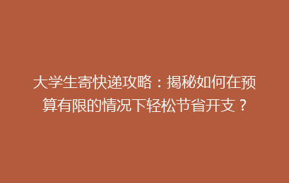大学生寄快递攻略：揭秘如何在预算有限的情况下轻松节省开支？