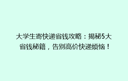 大学生寄快递省钱攻略：揭秘5大省钱秘籍，告别高价快递烦恼！