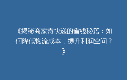 《揭秘商家寄快递的省钱秘籍：如何降低物流成本，提升利润空间？》