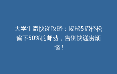 大学生寄快递攻略：揭秘5招轻松省下50%的邮费，告别快递贵烦恼！
