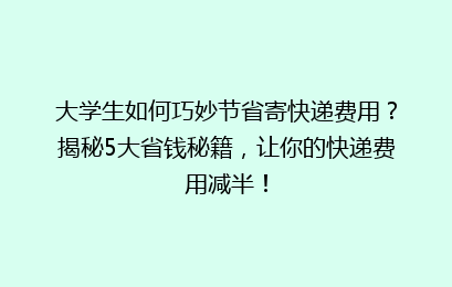 大学生如何巧妙节省寄快递费用？揭秘5大省钱秘籍，让你的快递费用减半！