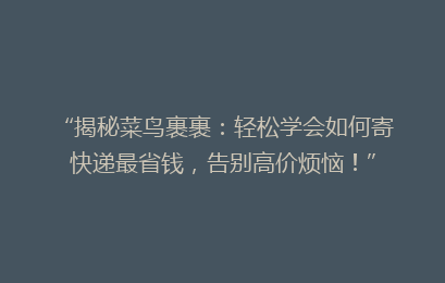 “揭秘菜鸟裹裹：轻松学会如何寄快递最省钱，告别高价烦恼！”