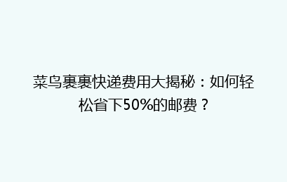 菜鸟裹裹快递费用大揭秘：如何轻松省下50%的邮费？