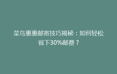 菜鸟裹裹邮寄技巧揭秘：如何轻松省下30%邮费？
