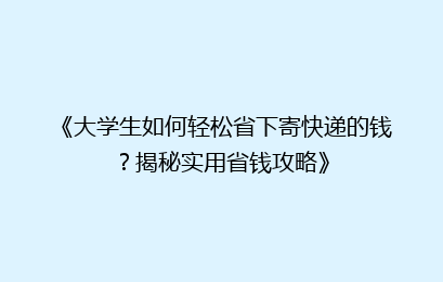 《大学生如何轻松省下寄快递的钱？揭秘实用省钱攻略》
