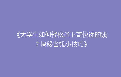 《大学生如何轻松省下寄快递的钱？揭秘省钱小技巧》