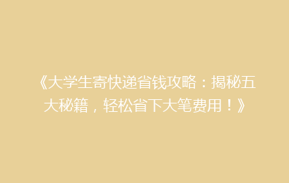 《大学生寄快递省钱攻略:揭秘五大秘籍,轻松省下大笔费用!》