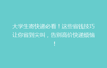 大学生寄快递必看！这些省钱技巧让你省到尖叫，告别高价快递烦恼！