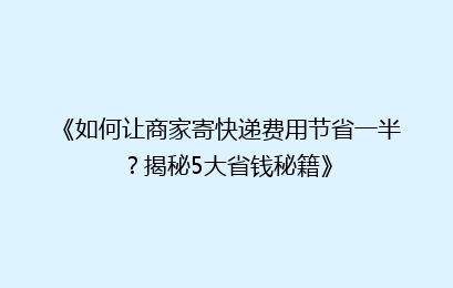 《如何让商家寄快递费用节省一半？揭秘5大省钱秘籍》