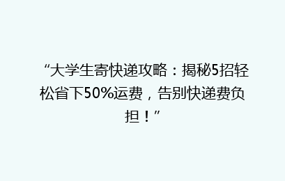 “大学生寄快递攻略：揭秘5招轻松省下50%运费，告别快递费负担！”