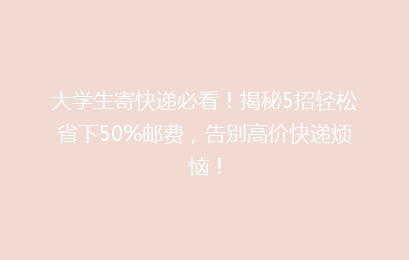 大学生寄快递必看！揭秘5招轻松省下50%邮费，告别高价快递烦恼！