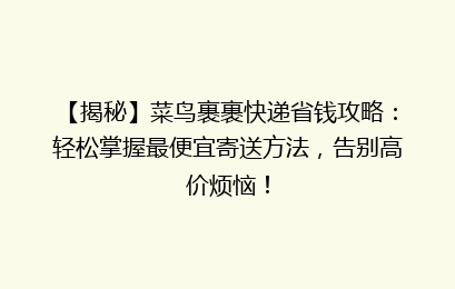 【揭秘】菜鸟裹裹快递省钱攻略：轻松掌握最便宜寄送方法，告别高价烦恼！