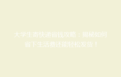 大学生寄快递省钱攻略：揭秘如何省下生活费还能轻松发货！