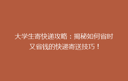 大学生寄快递攻略：揭秘如何省时又省钱的快递寄送技巧！