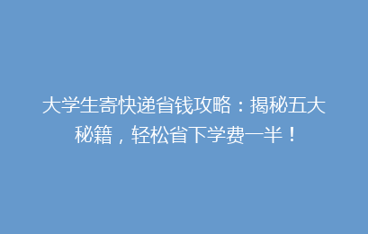 大学生寄快递省钱攻略：揭秘五大秘籍，轻松省下学费一半！