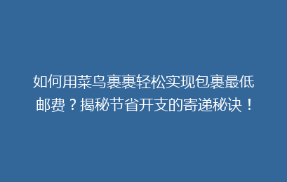 如何用菜鸟裹裹轻松实现包裹最低邮费？揭秘节省开支的寄递秘诀！
