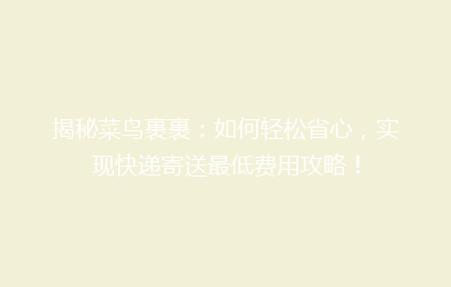 揭秘菜鸟裹裹：如何轻松省心，实现快递寄送最低费用攻略！