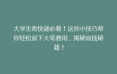 大学生寄快递必看！这些小技巧帮你轻松省下大笔费用，揭秘省钱秘籍！