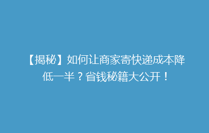 【揭秘】如何让商家寄快递成本降低一半？省钱秘籍大公开！