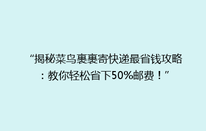 “揭秘菜鸟裹裹寄快递最省钱攻略：教你轻松省下50%邮费！”