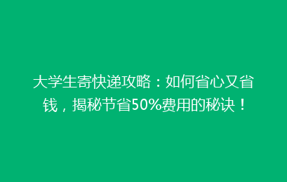 大学生寄快递攻略：如何省心又省钱，揭秘节省50%费用的秘诀！