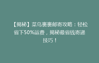 【揭秘】菜鸟裹裹邮寄攻略：轻松省下50%运费，揭秘最省钱寄递技巧！