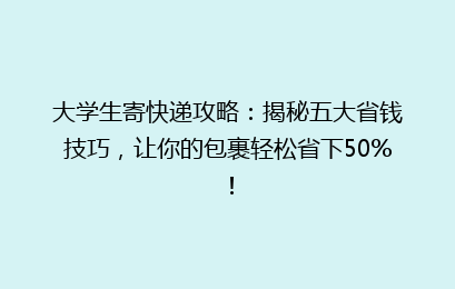 大学生寄快递攻略：揭秘五大省钱技巧，让你的包裹轻松省下50%！