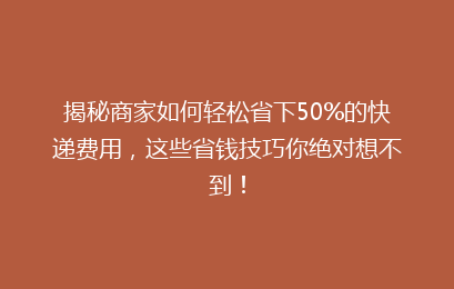 揭秘商家如何轻松省下50%的快递费用，这些省钱技巧你绝对想不到！