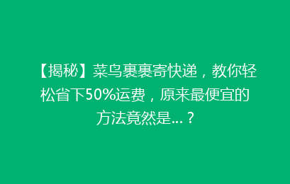 【揭秘】菜鸟裹裹寄快递，教你轻松省下50%运费，原来最便宜的方法竟然是…？