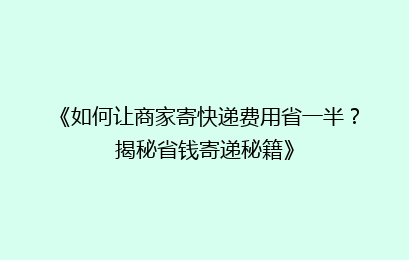《如何让商家寄快递费用省一半？揭秘省钱寄递秘籍》