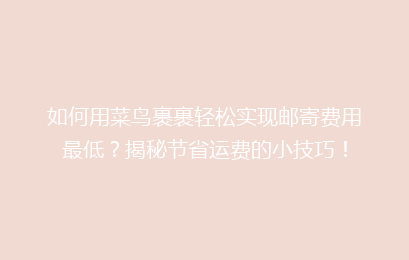 如何用菜鸟裹裹轻松实现邮寄费用最低？揭秘节省运费的小技巧！