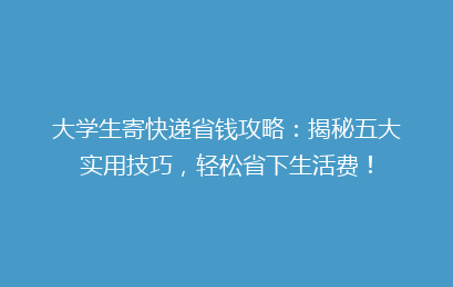 大学生寄快递省钱攻略:揭秘五大实用技巧,轻松省下生活费!