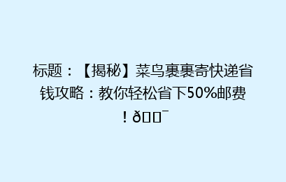 标题：【揭秘】菜鸟裹裹寄快递省钱攻略：教你轻松省下50%邮费！🎯
