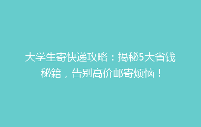 大学生寄快递攻略：揭秘5大省钱秘籍，告别高价邮寄烦恼！