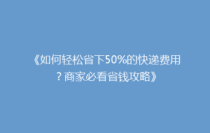 《如何轻松省下50%的快递费用？商家必看省钱攻略》