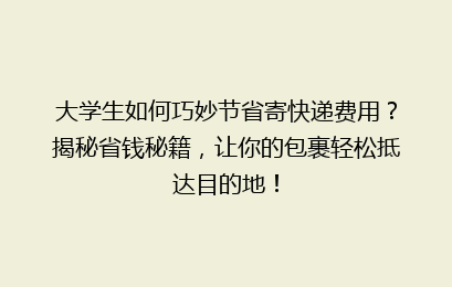 大学生如何巧妙节省寄快递费用?揭秘省钱秘籍,让你的包裹轻松抵达目的地!