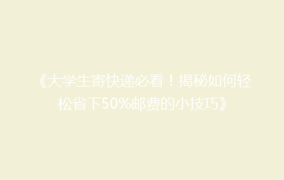《大学生寄快递必看！揭秘如何轻松省下50%邮费的小技巧》