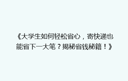 《大学生如何轻松省心，寄快递也能省下一大笔？揭秘省钱秘籍！》