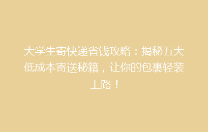 大学生寄快递省钱攻略：揭秘五大低成本寄送秘籍，让你的包裹轻装上路！
