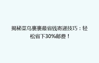 揭秘菜鸟裹裹最省钱寄递技巧:轻松省下30%邮费!