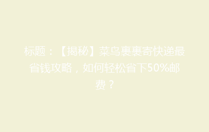 标题：【揭秘】菜鸟裹裹寄快递最省钱攻略，如何轻松省下50%邮费？