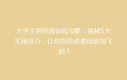 大学生寄快递省钱攻略:揭秘5大实用技巧,让你的快递费用省到飞起!