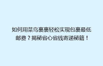 如何用菜鸟裹裹轻松实现包裹最低邮费?揭秘省心省钱寄递秘籍!