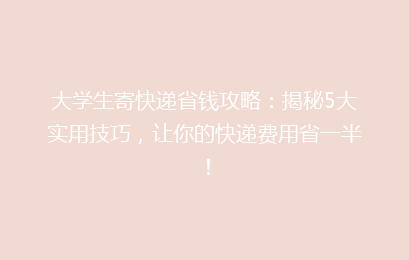 大学生寄快递省钱攻略：揭秘5大实用技巧，让你的快递费用省一半！