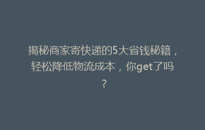 揭秘商家寄快递的5大省钱秘籍，轻松降低物流成本，你get了吗？