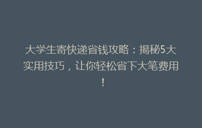 大学生寄快递省钱攻略：揭秘5大实用技巧，让你轻松省下大笔费用！