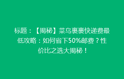 标题：【揭秘】菜鸟裹裹快递费最低攻略：如何省下50%邮费？性价比之选大揭秘！
