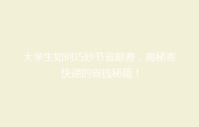 大学生如何巧妙节省邮费，揭秘寄快递的省钱秘籍！